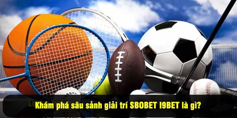 Khám phá sâu sảnh giải trí SBOBET I9BET là gì? 