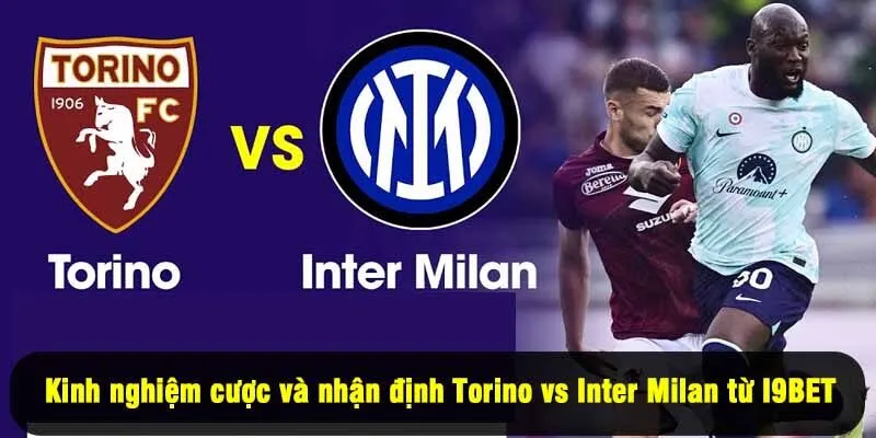 Kinh nghiệm cược và nhận định Torino vs Inter Milan từ I9BET